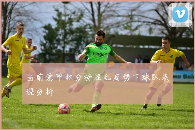 当前意甲积分榜混乱局势下球队表现分析