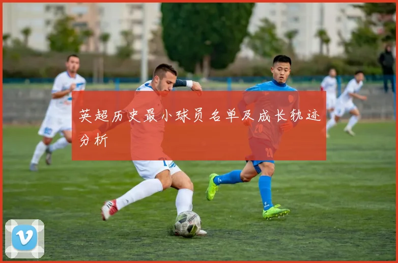 英超历史最小球员名单及成长轨迹分析