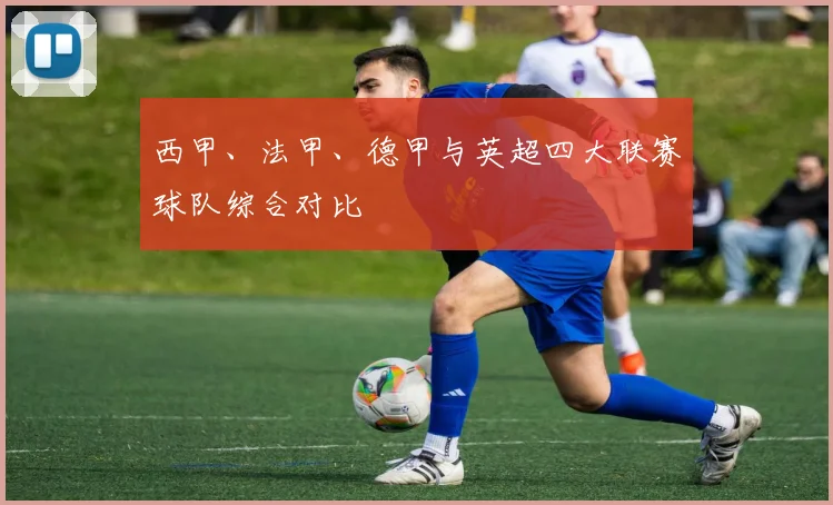西甲、法甲、德甲与英超四大联赛球队综合对比