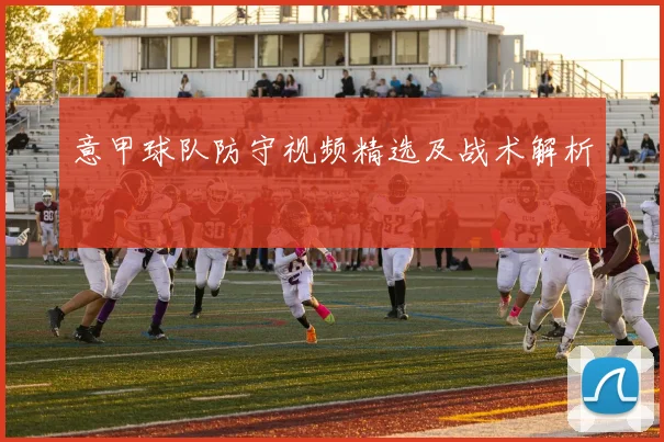意甲球队防守视频精选及战术解析