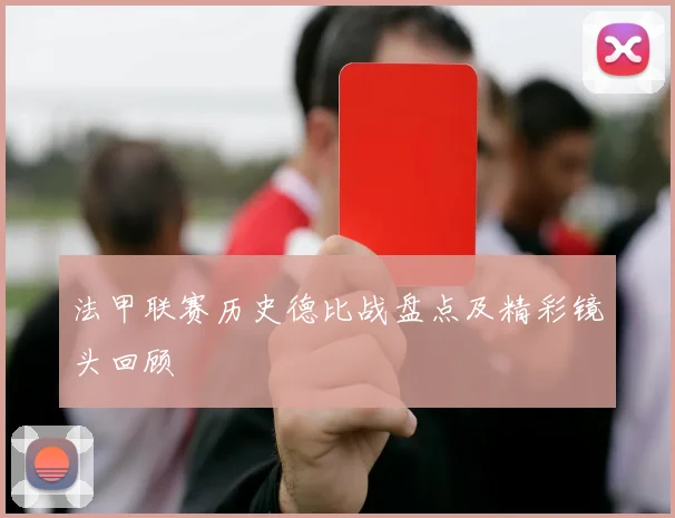 法甲联赛历史德比战盘点及精彩镜头回顾