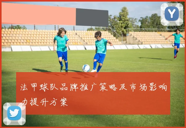 法甲球队品牌推广策略及市场影响力提升方案