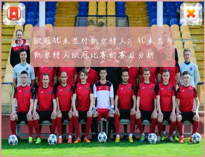 欧冠AC米兰对凯尔特人：AC米兰与凯尔特人欧冠比赛的赛后分析