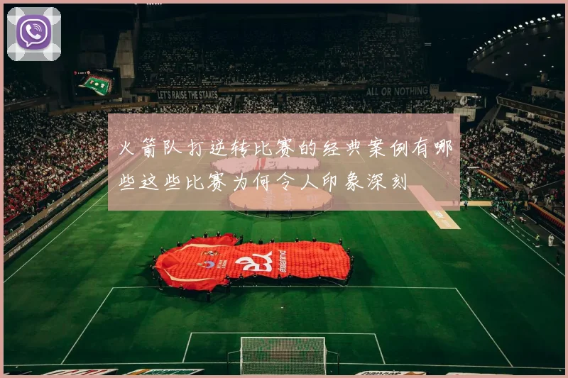 火箭队打逆转比赛的经典案例有哪些这些比赛为何令人印象深刻