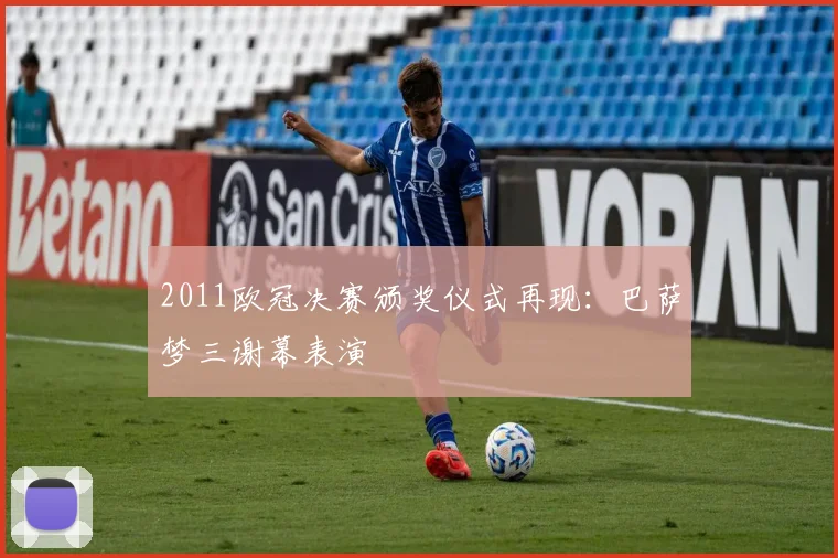 2011欧冠决赛颁奖仪式再现:巴萨梦三谢幕表演
