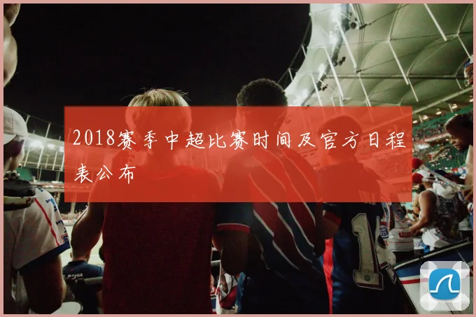 2018赛季中超比赛时间及官方日程表公布