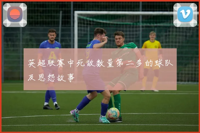 英超联赛中死敌数量第二多的球队及恩怨故事