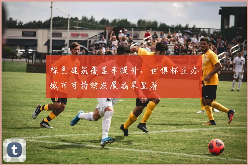绿色建筑覆盖率提升，世俱杯主办城市可持续发展成果显著