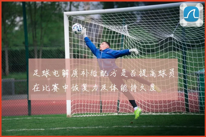 足球电解质补给配方是否提高球员在比赛中恢复力及体能持久度
