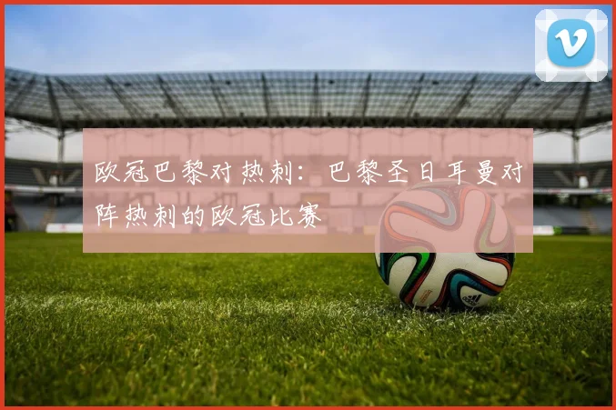欧冠巴黎对热刺：巴黎圣日耳曼对阵热刺的欧冠比赛