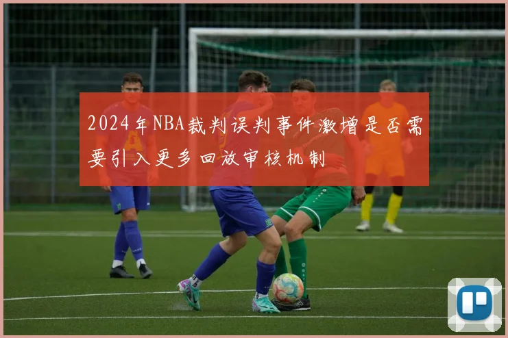 2024年NBA裁判误判事件激增是否需要引入更多回放审核机制