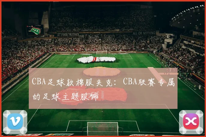 CBA足球款棉服夹克:CBA联赛专属的足球主题服饰