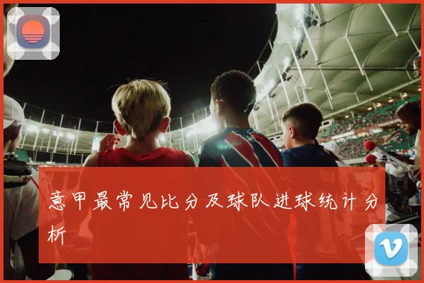 意甲最常见比分及球队进球统计分析