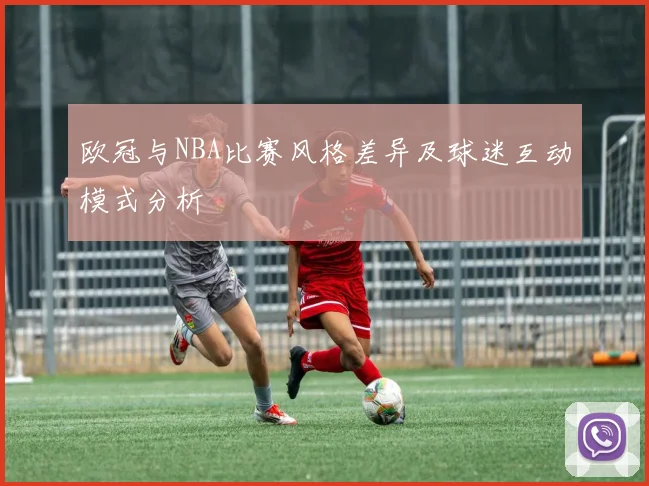 欧冠与NBA比赛风格差异及球迷互动模式分析